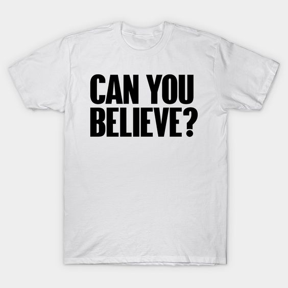 Can you believe T Shirt SR6N