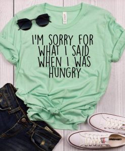 I m Sorry For What I Said When I Was Hungry T-Shirt AL15JN2