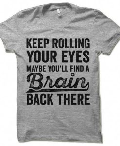 Keep Rolling Your Eyes Maybe You'll Find a Brain Back There. Offensive Sarcastic T-Shirt AL15JN2