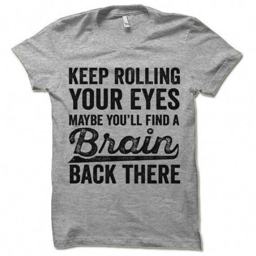 Keep Rolling Your Eyes Maybe You'll Find a Brain Back There. Offensive Sarcastic T-Shirt AL15JN2