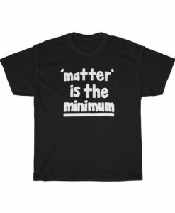 Matter Is The Minimum T-shirt