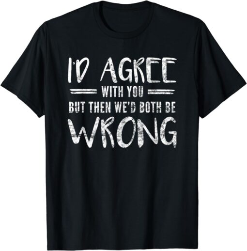 I'd Agree With You But Then We'd Both Be Wrong T Shirt