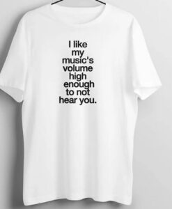 I Like My Music High Enough Not to Hear You T Shirt