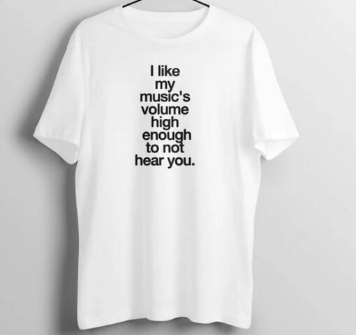 I Like My Music High Enough Not to Hear You T Shirt