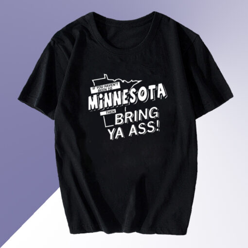 If You Haven't Been To Minnesota Then Bring Ya Ass T Shirt